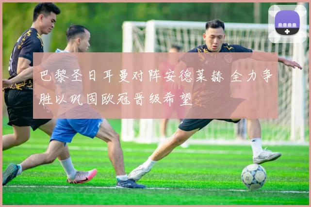 巴黎圣日耳曼对阵安德莱赫 全力争胜以巩固欧冠晋级希望