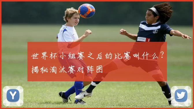 世界杯小组赛之后的比赛叫什么？揭秘淘汰赛对阵图
