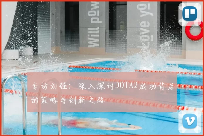 专访刘强：深入探讨DOTA2成功背后的策略与创新之路