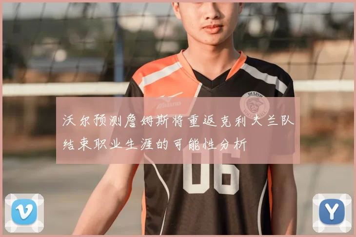 沃尔预测詹姆斯将重返克利夫兰队结束职业生涯的可能性分析