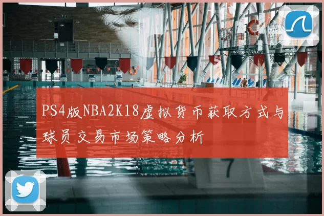 PS4版NBA2K18虚拟货币获取方式与球员交易市场策略分析