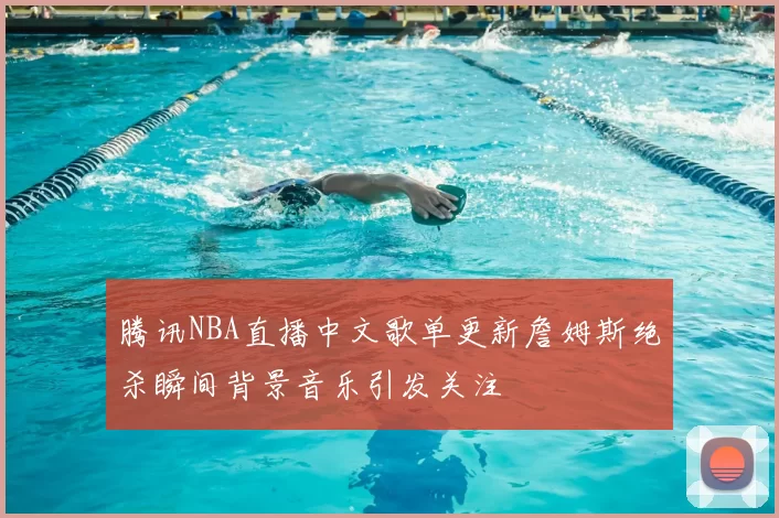 腾讯NBA直播中文歌单更新詹姆斯绝杀瞬间背景音乐引发关注