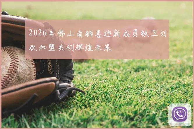 2026年佛山南狮喜迎新成员铁卫刘欢加盟共创辉煌未来
