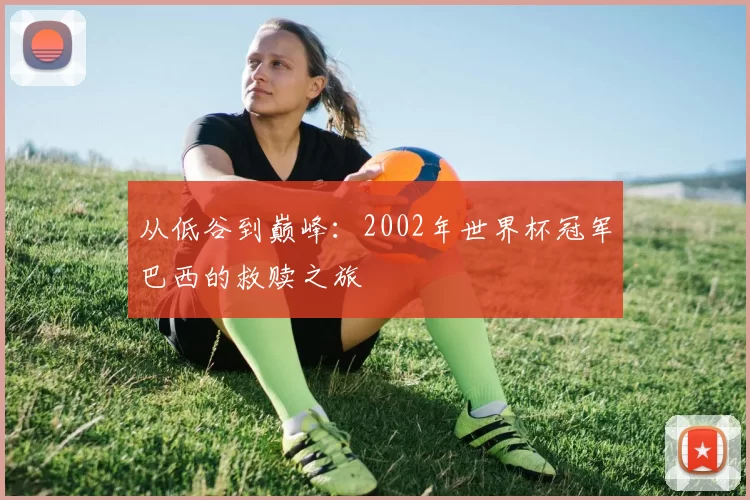 从低谷到巅峰：2002年世界杯冠军巴西的救赎之旅