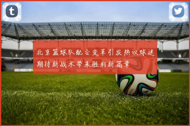 北京篮球队配合变革引发热议球迷期待新战术带来胜利新篇章
