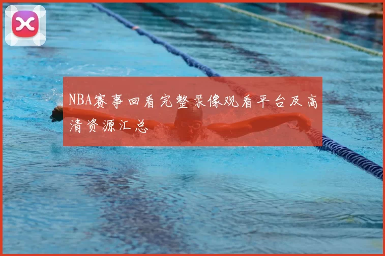 NBA赛事回看完整录像观看平台及高清资源汇总