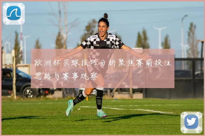 欧洲杯买球技巧分析聚焦赛前投注思路与赛事观察