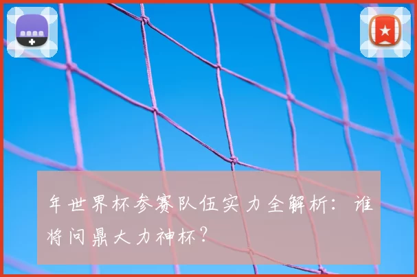 年世界杯参赛队伍实力全解析:谁将问鼎大力神杯?