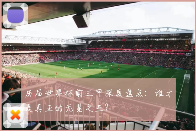 历届世界杯前三甲深度盘点：谁才是真正的无冕之王？