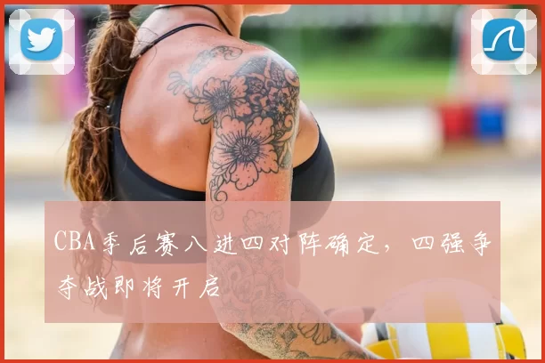CBA季后赛八进四对阵确定，四强争夺战即将开启