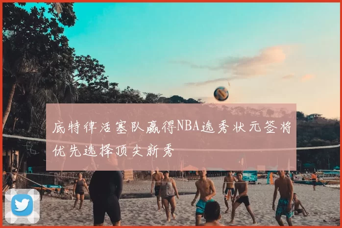 底特律活塞队赢得NBA选秀状元签将优先选择顶尖新秀