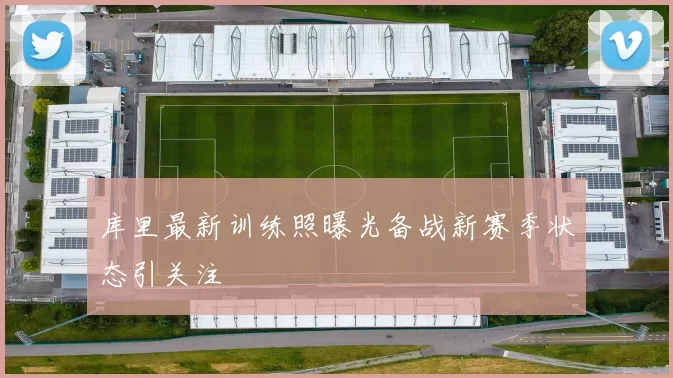 库里最新训练照曝光备战新赛季状态引关注