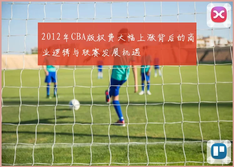 2012年CBA版权费大幅上涨背后的商业逻辑与联赛发展机遇