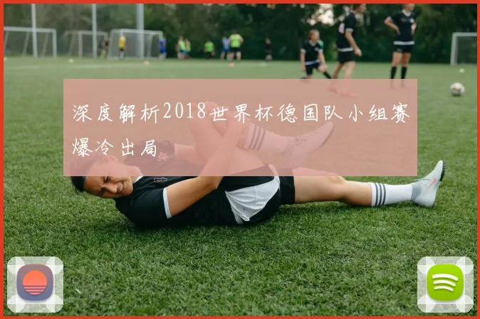 深度解析2018世界杯德国队小组赛爆冷出局