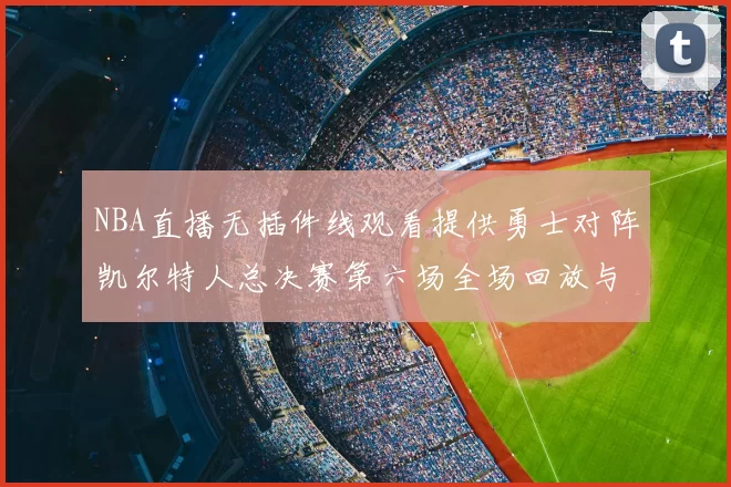 NBA直播无插件线观看提供勇士对阵凯尔特人总决赛第六场全场回放与战术解析