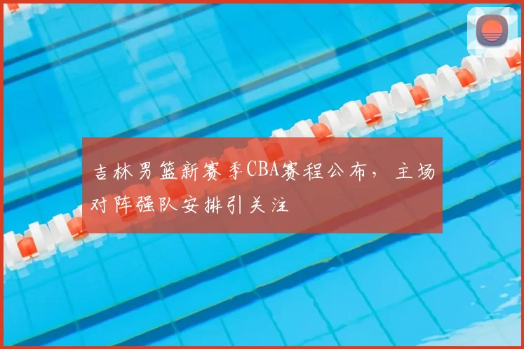 吉林男篮新赛季CBA赛程公布,主场对阵强队安排引关注