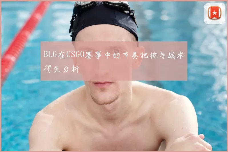 BLG在CSGO赛事中的节奏把控与战术得失分析