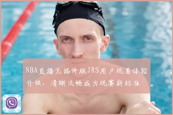 NBA直播无插件版JRS用户观看体验升级,清晰流畅成为观赛新标准