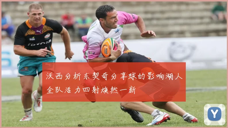 沃西分析东契奇分享球的影响湖人全队活力四射焕然一新